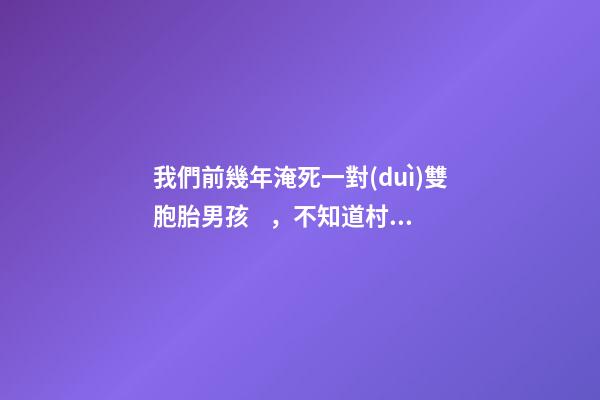我們前幾年淹死一對(duì)雙胞胎男孩，不知道村子里風(fēng)水出了什么問(wèn)題導(dǎo)